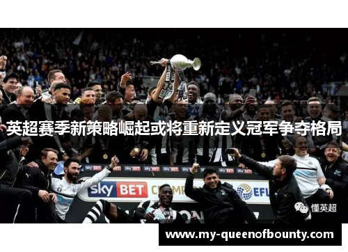 英超赛季新策略崛起或将重新定义冠军争夺格局