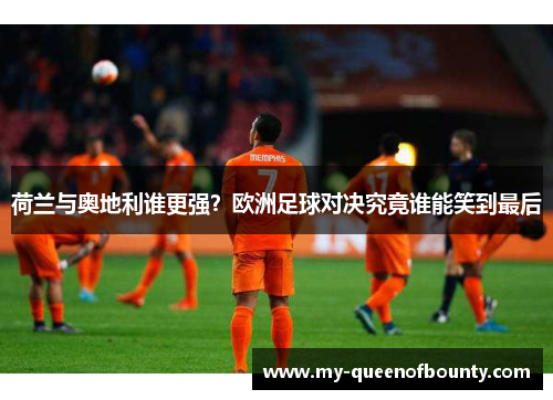 荷兰与奥地利谁更强？欧洲足球对决究竟谁能笑到最后