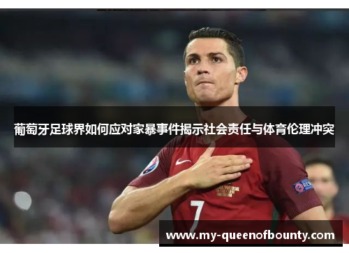 葡萄牙足球界如何应对家暴事件揭示社会责任与体育伦理冲突