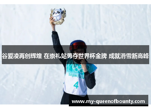 谷爱凌再创辉煌 在崇礼站勇夺世界杯金牌 成就滑雪新高峰