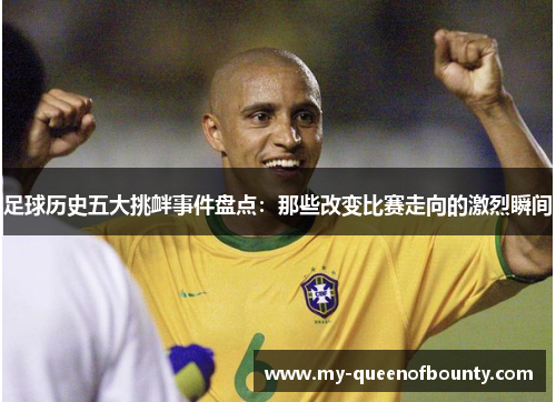 足球历史五大挑衅事件盘点：那些改变比赛走向的激烈瞬间