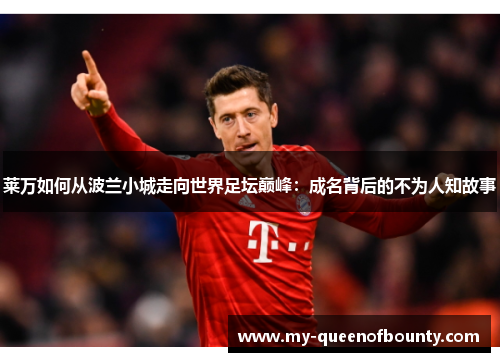 莱万如何从波兰小城走向世界足坛巅峰：成名背后的不为人知故事