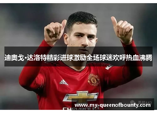 迪奥戈·达洛特精彩进球激励全场球迷欢呼热血沸腾