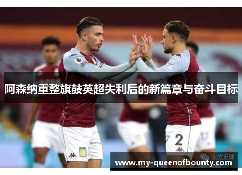 阿森纳重整旗鼓英超失利后的新篇章与奋斗目标