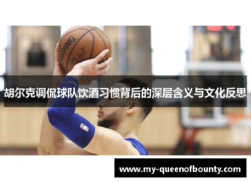 胡尔克调侃球队饮酒习惯背后的深层含义与文化反思