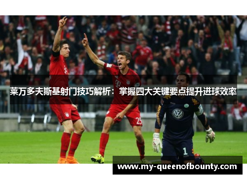 莱万多夫斯基射门技巧解析：掌握四大关键要点提升进球效率