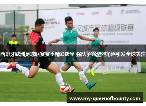 西班牙欧洲足球联赛赛季精彩纷呈 强队争霸激烈角逐引发全球关注