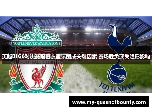 英超BIG6对决赛前更衣室氛围成关键因素 赛场胜负或受隐形影响
