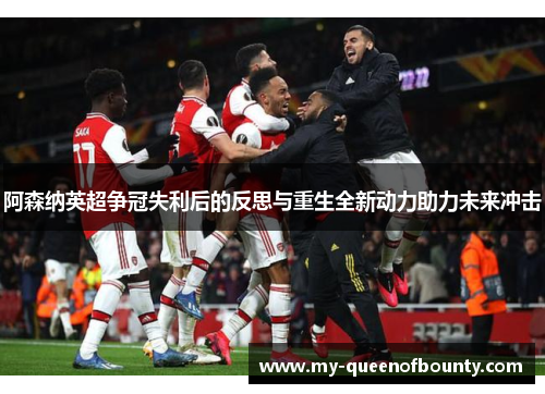 阿森纳英超争冠失利后的反思与重生全新动力助力未来冲击 阿森纳英超争冠失利后的反思与重生全新动力助力未来冲击