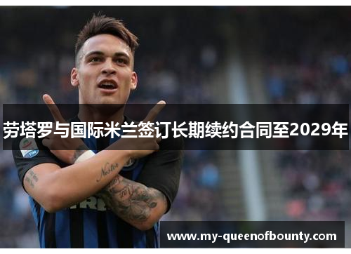 劳塔罗与国际米兰签订长期续约合同至2029年 劳塔罗与国际米兰签订长期续约合同至2029年