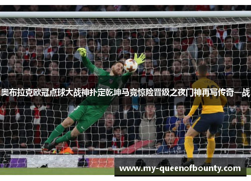 奥布拉克欧冠点球大战神扑定乾坤马竞惊险晋级之夜门神再写传奇一战