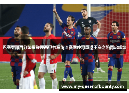 巴塞罗那百分荣耀登顶西甲书写统治赛季传奇重返王座之路再启辉煌