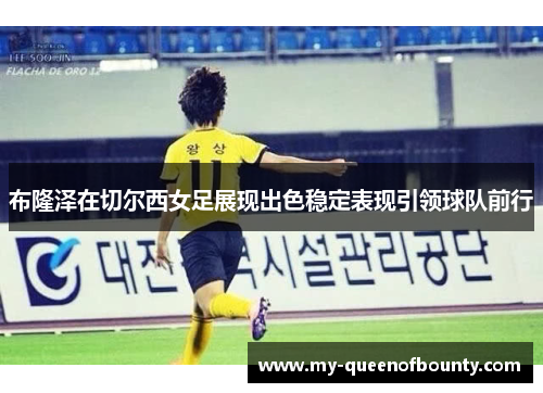 布隆泽在切尔西女足展现出色稳定表现引领球队前行 布隆泽在切尔西女足展现出色稳定表现引领球队前行