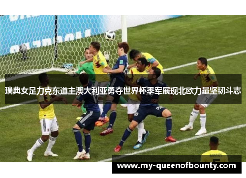 瑞典女足力克东道主澳大利亚勇夺世界杯季军展现北欧力量坚韧斗志 瑞典女足力克东道主澳大利亚勇夺世界杯季军展现北欧力量坚韧斗志