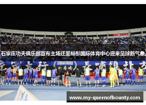 石家庄功夫俱乐部宣布主场迁至裕彤国际体育中心迎来足球新气象