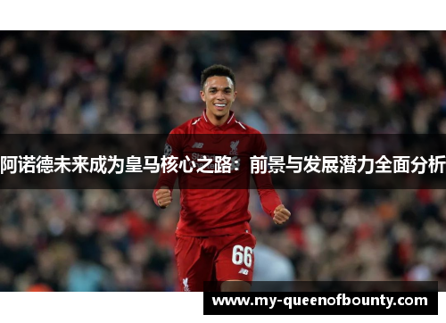 阿诺德未来成为皇马核心之路：前景与发展潜力全面分析