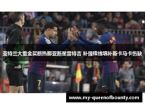 亚特兰大重金买断热那亚新星雷特吉 补强锋线填补斯卡马卡伤缺