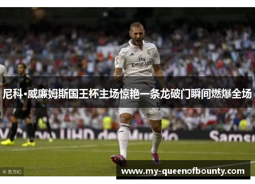 尼科·威廉姆斯国王杯主场惊艳一条龙破门瞬间燃爆全场 尼科·威廉姆斯国王杯主场惊艳一条龙破门瞬间燃爆全场