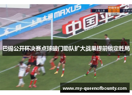 巴锡公开杯决赛点球破门助队扩大战果提前锁定胜局 巴锡公开杯决赛点球破门助队扩大战果提前锁定胜局