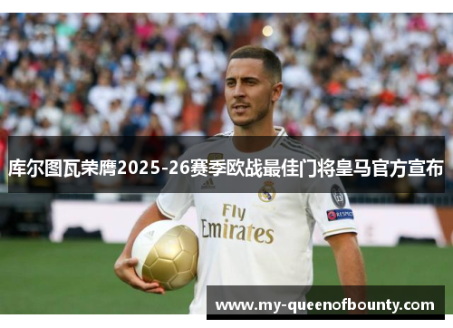 库尔图瓦荣膺2025-26赛季欧战最佳门将皇马官方宣布 库尔图瓦荣膺2025-26赛季欧战最佳门将皇马官方宣布