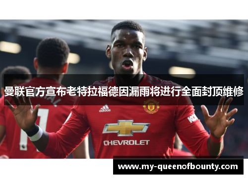 曼联官方宣布老特拉福德因漏雨将进行全面封顶维修 曼联官方宣布老特拉福德因漏雨将进行全面封顶维修