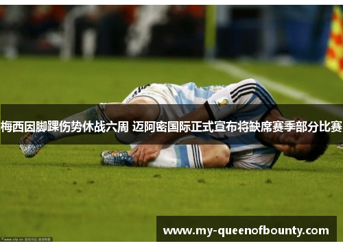 梅西因脚踝伤势休战六周 迈阿密国际正式宣布将缺席赛季部分比赛 梅西因脚踝伤势休战六周 迈阿密国际正式宣布将缺席赛季部分比赛