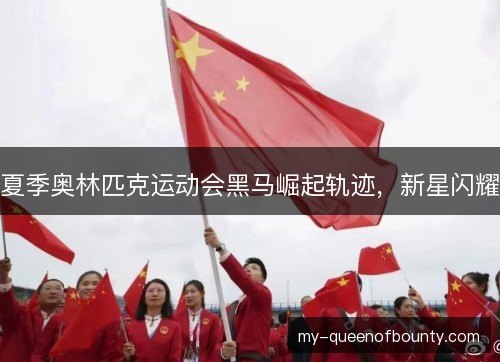 夏季奥林匹克运动会黑马崛起轨迹，新星闪耀