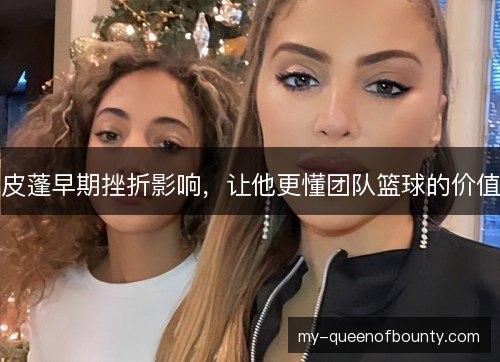 皮蓬早期挫折影响，让他更懂团队篮球的价值